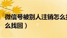 微信号被别人注销怎么找回（注销的微信号怎么找回）