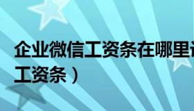 企业微信工资条在哪里设置（企业微信如何发工资条）