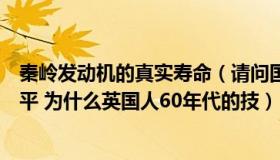 秦岭发动机的真实寿命（请问国产秦岭发动机究竟到什么水平 为什么英国人60年代的技）