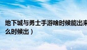 地下城与勇士手游啥时候能出来（地下城与勇士手游 到底什么时候出）