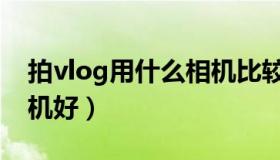 拍vlog用什么相机比较好（拍vlog用什么相机好）