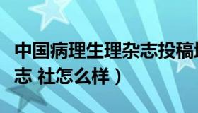 中国病理生理杂志投稿地址（中国病理生理杂志 社怎么样）