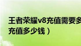 王者荣耀v8充值需要多少钱（王者荣耀v8要充值多少钱）