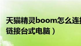 天猫精灵boom怎么连接台式电脑（天猫精灵链接台式电脑）