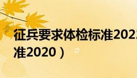 征兵要求体检标准2022年（征兵要求体检标准2020）