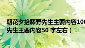 朝花夕拾藤野先生主要内容100字左右（朝花夕拾中的藤野先生主要内容50 字左右）