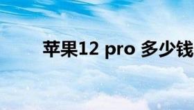 苹果12 pro 多少钱（苹果12电池）