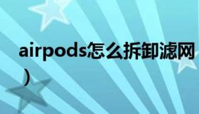 airpods怎么拆卸滤网（airpods怎么查正品）