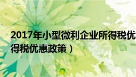 2017年小型微利企业所得税优惠（2017年小型微利企业所得税优惠政策）