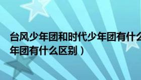 台风少年团和时代少年团有什么区别（台风少年团和时代少年团有什么区别）