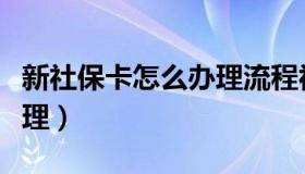 新社保卡怎么办理流程视频（新社保卡怎么办理）