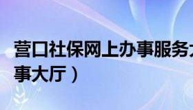 营口社保网上办事服务大厅（营口社保网上办事大厅）