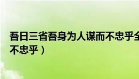 吾日三省吾身为人谋而不忠乎全文（吾日三省吾身为人谋而不忠乎）