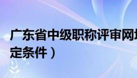 广东省中级职称评审网址（广东省中级职称评定条件）