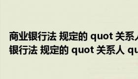 商业银行法 规定的 quot 关系人 quot 主要指什么人（商业银行法 规定的 quot 关系人 quot 主要指什么人）