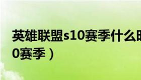 英雄联盟s10赛季什么时候开始（英雄联盟s10赛季）