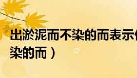 出淤泥而不染的而表示什么意思（出淤泥而不染的而）