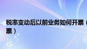 税率变动后以前业务如何开票（税率变更后原先合同如何开票）