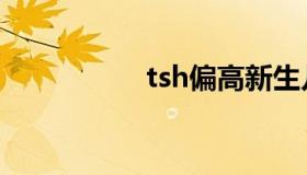 tsh偏高新生儿（tsh）