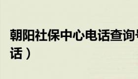 朝阳社保中心电话查询号码（朝阳社保中心电话）