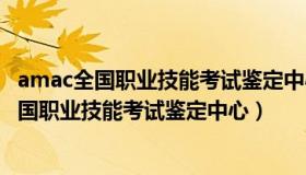 amac全国职业技能考试鉴定中心什么时候成立的（amac全国职业技能考试鉴定中心）