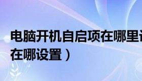 电脑开机自启项在哪里设置（电脑开机自启项在哪设置）