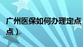 广州医保如何办理定点（广州医保如何办理定点）