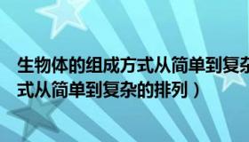 生物体的组成方式从简单到复杂的排列是（生物体的组成方式从简单到复杂的排列）