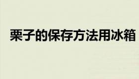 栗子的保存方法用冰箱（栗子的保存方法）