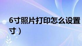 6寸照片打印怎么设置（如何打印6寸照片尺寸）