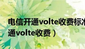 电信开通volte收费标准是什么样的（电信开通volte收费）