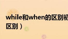 while和when的区别初中（while和when的区别）