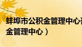 蚌埠市公积金管理中心咨询电话（蚌埠市公积金管理中心）