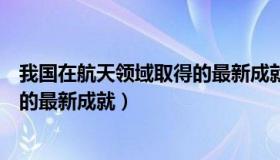 我国在航天领域取得的最新成就资料（我国在航天领域取得的最新成就）