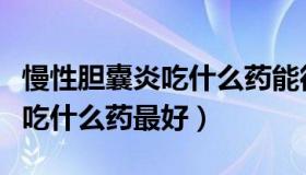 慢性胆囊炎吃什么药能彻底治好（慢性胆囊炎吃什么药最好）