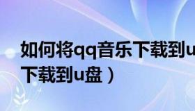 如何将qq音乐下载到u盘里（如何将qq音乐下载到u盘）