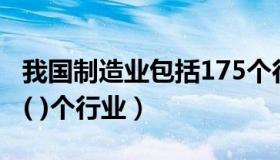 我国制造业包括175个行业（我国制造业包括( )个行业）