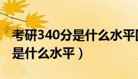 考研340分是什么水平国防科大（考研340分是什么水平）