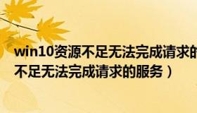 win10资源不足无法完成请求的服务怎么解决（win10资源不足无法完成请求的服务）