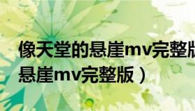 像天堂的悬崖mv完整版百度网盘（像天堂的悬崖mv完整版）