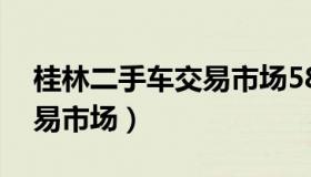 桂林二手车交易市场58同城（桂林二手车交易市场）