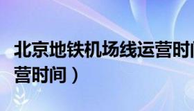 北京地铁机场线运营时间（北京地铁机场线运营时间）