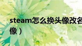 steam怎么换头像改名字（steam怎么换头像）