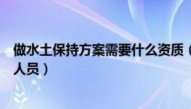 做水土保持方案需要什么资质（新办水土保持资质需要什么人员）