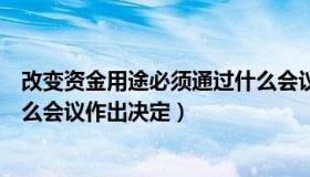 改变资金用途必须通过什么会议（改变资金用途必须经过什么会议作出决定）