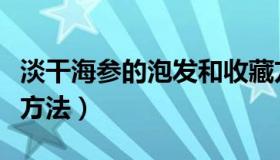 淡干海参的泡发和收藏方法（淡干海参的泡发方法）