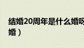 结婚20周年是什么婚呀（结婚20周年是什么婚）