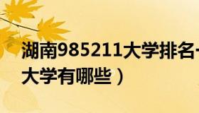 湖南985211大学排名一览表（湖南985211大学有哪些）