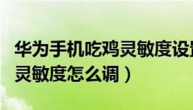 华为手机吃鸡灵敏度设置二指（华为手机吃鸡灵敏度怎么调）