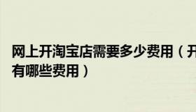 网上开淘宝店需要多少费用（开网店需要多少钱 淘宝开店都有哪些费用）